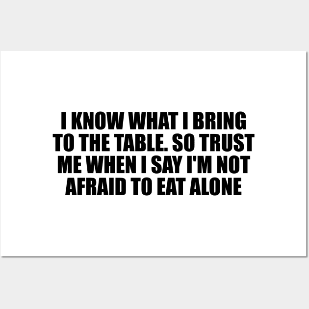 I know what I bring to the table. So trust me when I say I'm not afraid to eat alone Wall Art by D1FF3R3NT